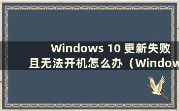 Windows 10 更新失败且无法开机怎么办（Windows 10 更新失败且无法开机）